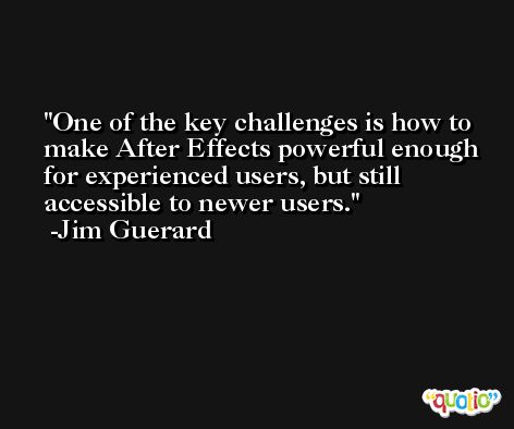 One of the key challenges is how to make After Effects powerful enough for experienced users, but still accessible to newer users. -Jim Guerard