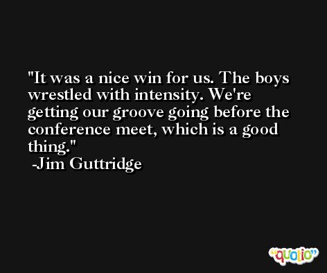 It was a nice win for us. The boys wrestled with intensity. We're getting our groove going before the conference meet, which is a good thing. -Jim Guttridge