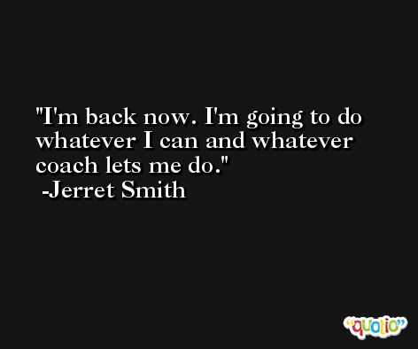 I'm back now. I'm going to do whatever I can and whatever coach lets me do. -Jerret Smith