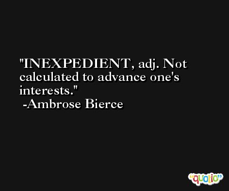 INEXPEDIENT, adj. Not calculated to advance one's interests. -Ambrose Bierce
