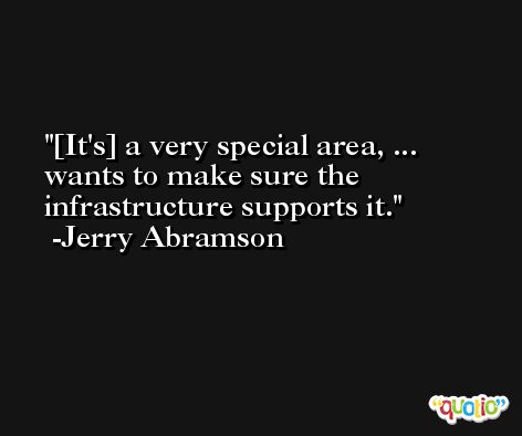 [It's] a very special area, ... wants to make sure the infrastructure supports it. -Jerry Abramson