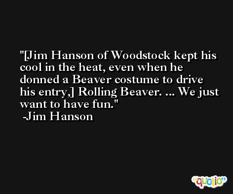 [Jim Hanson of Woodstock kept his cool in the heat, even when he donned a Beaver costume to drive his entry,] Rolling Beaver. ... We just want to have fun. -Jim Hanson