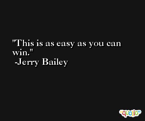 This is as easy as you can win. -Jerry Bailey