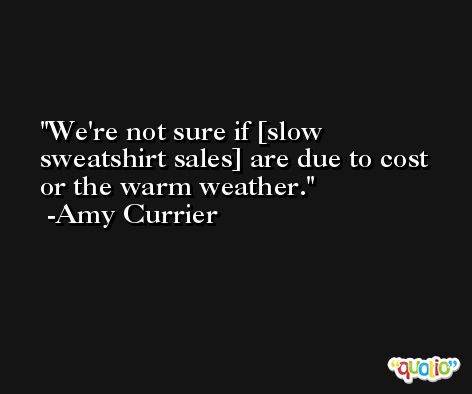 We're not sure if [slow sweatshirt sales] are due to cost or the warm weather. -Amy Currier