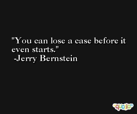 You can lose a case before it even starts. -Jerry Bernstein