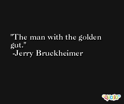 The man with the golden gut. -Jerry Bruckheimer