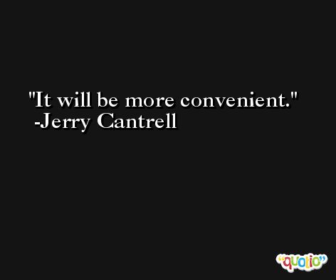 It will be more convenient. -Jerry Cantrell
