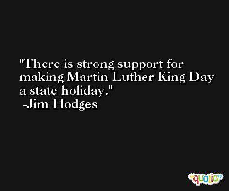 There is strong support for making Martin Luther King Day a state holiday. -Jim Hodges