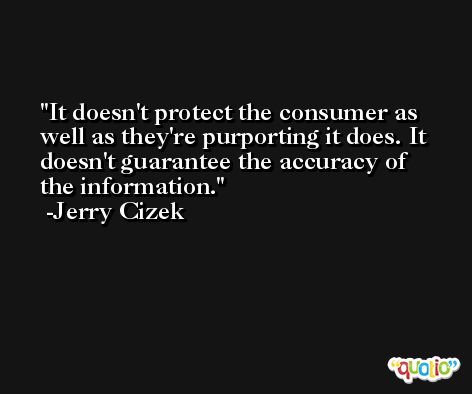It doesn't protect the consumer as well as they're purporting it does. It doesn't guarantee the accuracy of the information. -Jerry Cizek