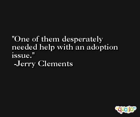 One of them desperately needed help with an adoption issue. -Jerry Clements