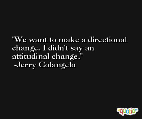 We want to make a directional change. I didn't say an attitudinal change. -Jerry Colangelo