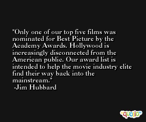 Only one of our top five films was nominated for Best Picture by the Academy Awards. Hollywood is increasingly disconnected from the American public. Our award list is intended to help the movie industry elite find their way back into the mainstream. -Jim Hubbard