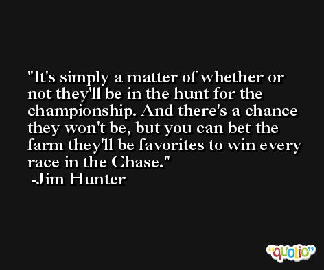 It's simply a matter of whether or not they'll be in the hunt for the championship. And there's a chance they won't be, but you can bet the farm they'll be favorites to win every race in the Chase. -Jim Hunter