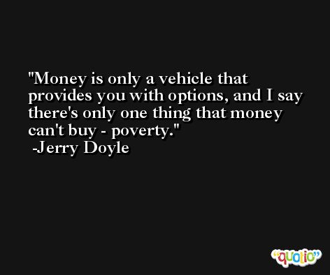 Money is only a vehicle that provides you with options, and I say there's only one thing that money can't buy - poverty. -Jerry Doyle