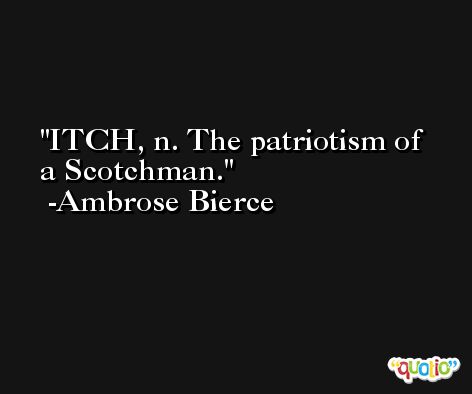 ITCH, n. The patriotism of a Scotchman. -Ambrose Bierce