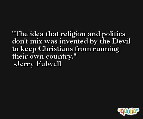 The idea that religion and politics don't mix was invented by the Devil to keep Christians from running their own country. -Jerry Falwell