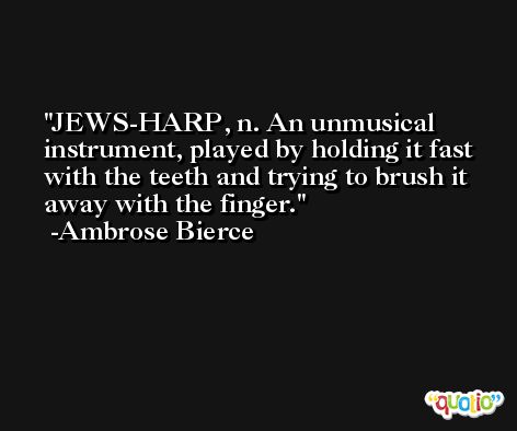 JEWS-HARP, n. An unmusical instrument, played by holding it fast with the teeth and trying to brush it away with the finger. -Ambrose Bierce