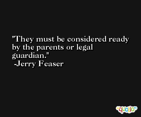 They must be considered ready by the parents or legal guardian. -Jerry Feaser