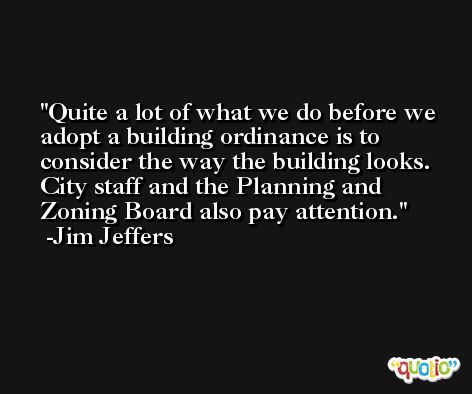 Quite a lot of what we do before we adopt a building ordinance is to consider the way the building looks. City staff and the Planning and Zoning Board also pay attention. -Jim Jeffers