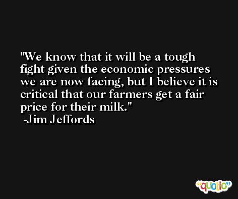 We know that it will be a tough fight given the economic pressures we are now facing, but I believe it is critical that our farmers get a fair price for their milk. -Jim Jeffords