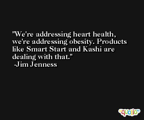 We're addressing heart health, we're addressing obesity. Products like Smart Start and Kashi are dealing with that. -Jim Jenness