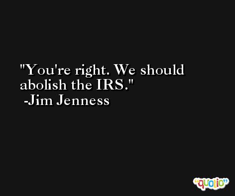 You're right. We should abolish the IRS. -Jim Jenness