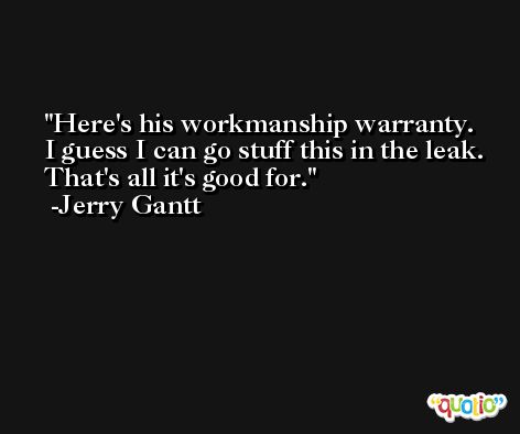 Here's his workmanship warranty. I guess I can go stuff this in the leak. That's all it's good for. -Jerry Gantt