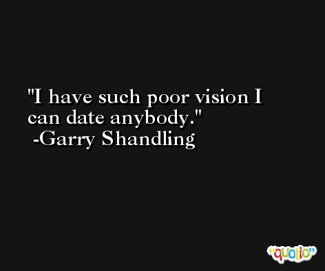 I have such poor vision I can date anybody. -Garry Shandling