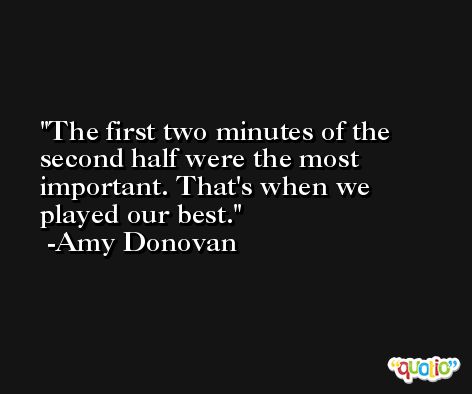 The first two minutes of the second half were the most important. That's when we played our best. -Amy Donovan
