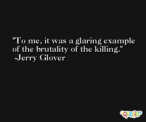 To me, it was a glaring example of the brutality of the killing. -Jerry Glover