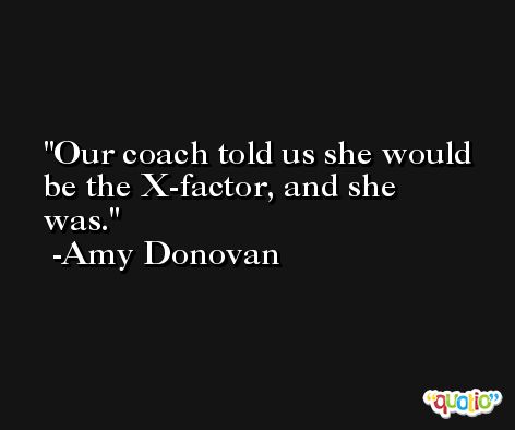 Our coach told us she would be the X-factor, and she was. -Amy Donovan
