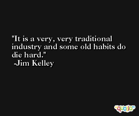 It is a very, very traditional industry and some old habits do die hard. -Jim Kelley