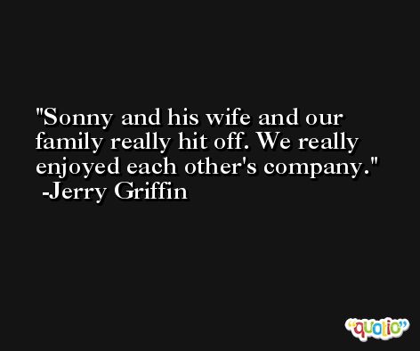 Sonny and his wife and our family really hit off. We really enjoyed each other's company. -Jerry Griffin