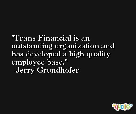 Trans Financial is an outstanding organization and has developed a high quality employee base. -Jerry Grundhofer