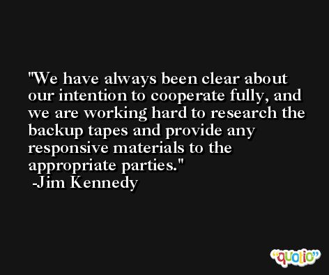 We have always been clear about our intention to cooperate fully, and we are working hard to research the backup tapes and provide any responsive materials to the appropriate parties. -Jim Kennedy