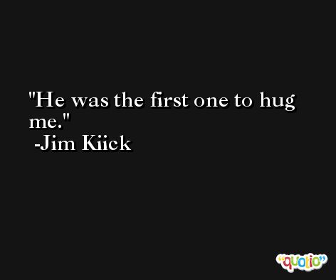 He was the first one to hug me. -Jim Kiick