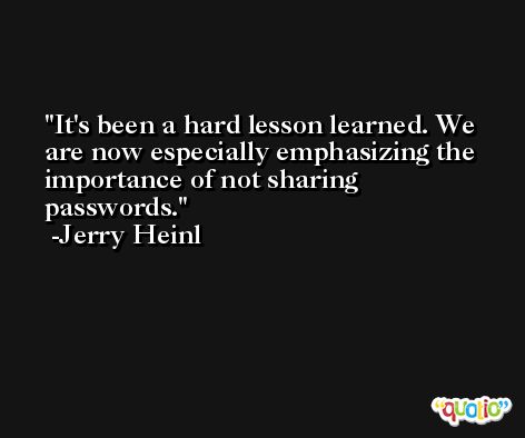 It's been a hard lesson learned. We are now especially emphasizing the importance of not sharing passwords. -Jerry Heinl