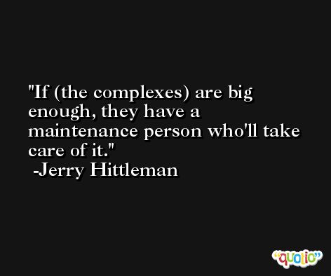 If (the complexes) are big enough, they have a maintenance person who'll take care of it. -Jerry Hittleman