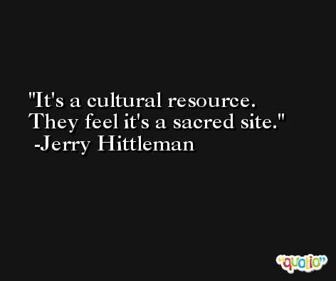 It's a cultural resource. They feel it's a sacred site. -Jerry Hittleman