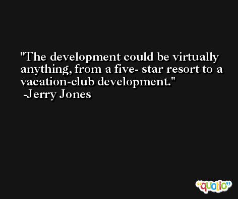 The development could be virtually anything, from a five- star resort to a vacation-club development. -Jerry Jones