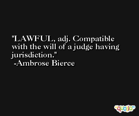 LAWFUL, adj. Compatible with the will of a judge having jurisdiction. -Ambrose Bierce