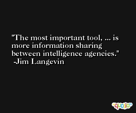 The most important tool, ... is more information sharing between intelligence agencies. -Jim Langevin
