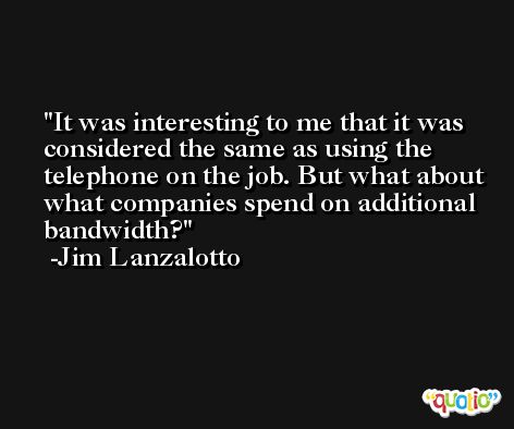 It was interesting to me that it was considered the same as using the telephone on the job. But what about what companies spend on additional bandwidth? -Jim Lanzalotto