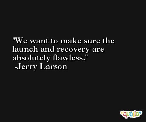 We want to make sure the launch and recovery are absolutely flawless. -Jerry Larson