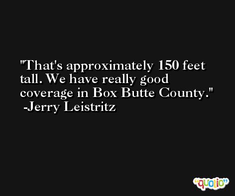 That's approximately 150 feet tall. We have really good coverage in Box Butte County. -Jerry Leistritz