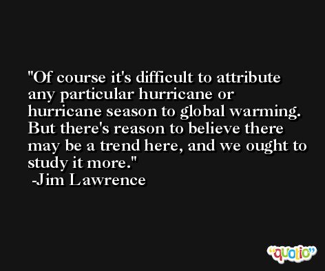 Of course it's difficult to attribute any particular hurricane or hurricane season to global warming. But there's reason to believe there may be a trend here, and we ought to study it more. -Jim Lawrence