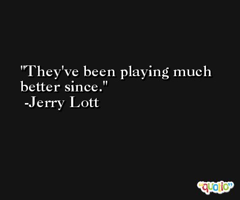 They've been playing much better since. -Jerry Lott