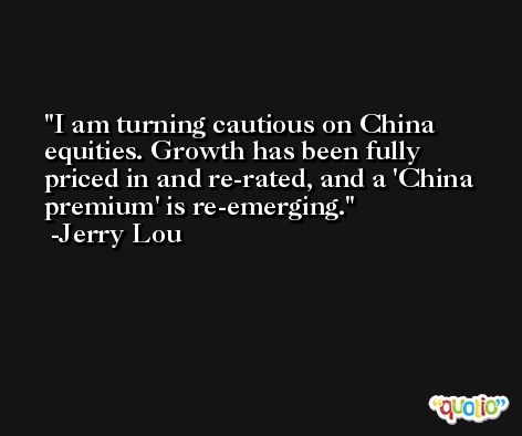 I am turning cautious on China equities. Growth has been fully priced in and re-rated, and a 'China premium' is re-emerging. -Jerry Lou