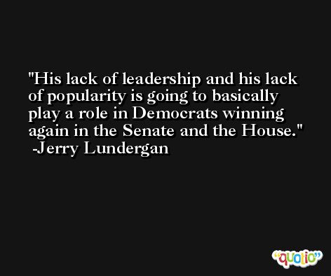 His lack of leadership and his lack of popularity is going to basically play a role in Democrats winning again in the Senate and the House. -Jerry Lundergan
