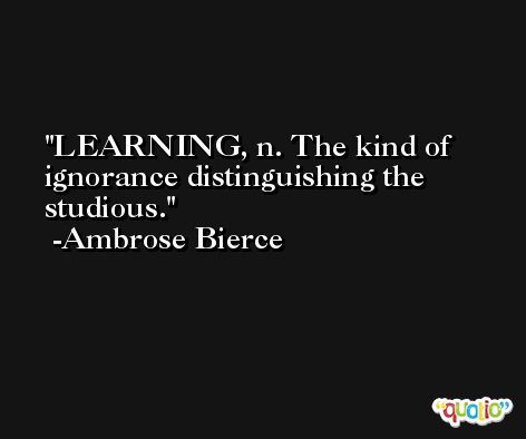 LEARNING, n. The kind of ignorance distinguishing the studious. -Ambrose Bierce